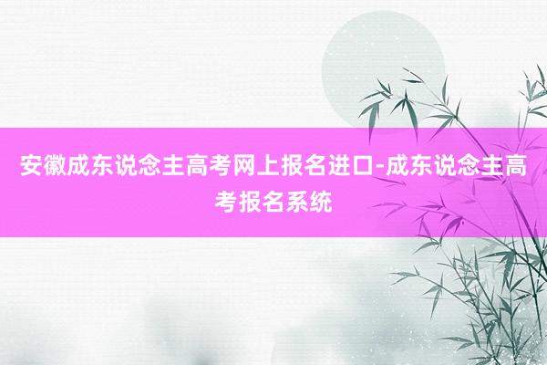安徽成东说念主高考网上报名进口-成东说念主高考报名系统