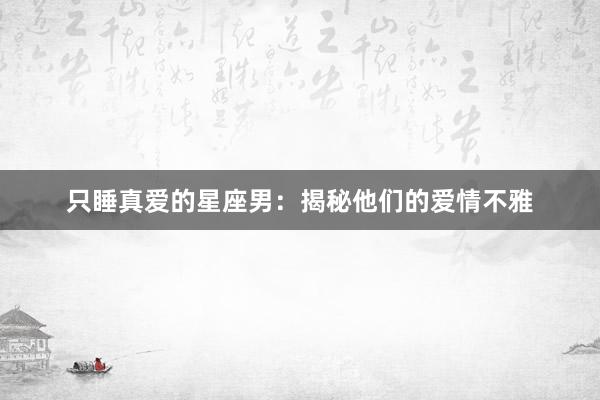 只睡真爱的星座男：揭秘他们的爱情不雅