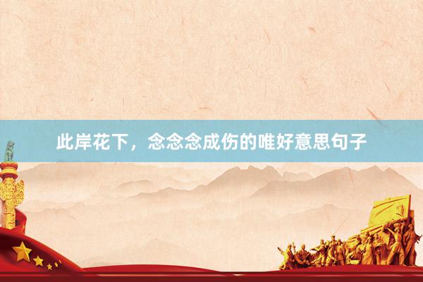 此岸花下,念念念成伤的唯好意思句子