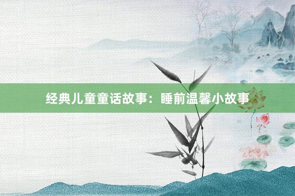 经典儿童童话故事:睡前温馨小故事