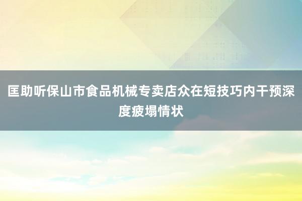 匡助听保山市食品机械专卖店众在短技巧内干预深度疲塌情状