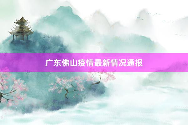广东佛山疫情最新情况通报